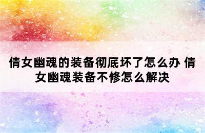 倩女幽魂的装备彻底坏了怎么办 倩女幽魂装备不修怎么解决